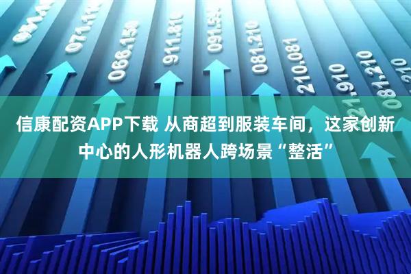 信康配资APP下载 从商超到服装车间，这家创新中心的人形机器人跨场景“整活”