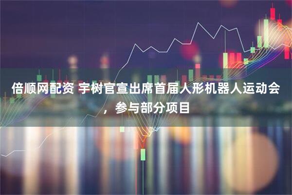 倍顺网配资 宇树官宣出席首届人形机器人运动会，参与部分项目
