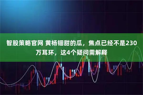 智股策略官网 黄杨钿甜的瓜，焦点已经不是230万耳环，这4个疑问需解释