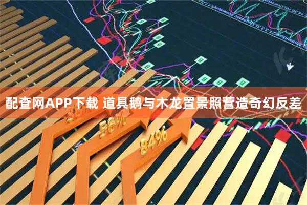 配查网APP下载 道具鹅与木龙置景照营造奇幻反差
