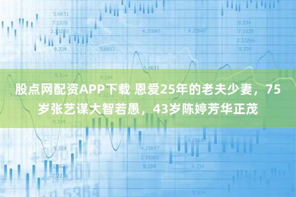 股点网配资APP下载 恩爱25年的老夫少妻,75岁张艺谋大智若愚,43岁陈婷芳华正茂