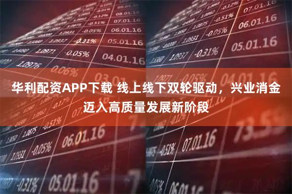 华利配资APP下载 线上线下双轮驱动，兴业消金迈入高质量发展新阶段
