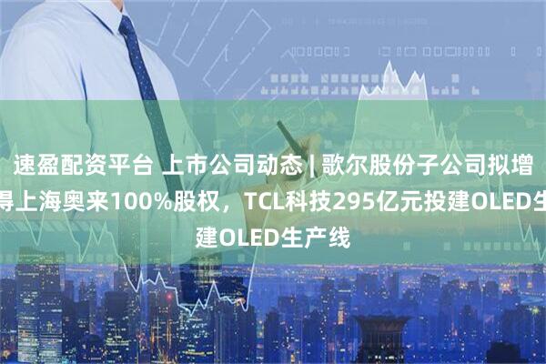 速盈配资平台 上市公司动态 | 歌尔股份子公司拟增发取得上海奥来100%股权，TCL科技295亿元投建OLED生产线