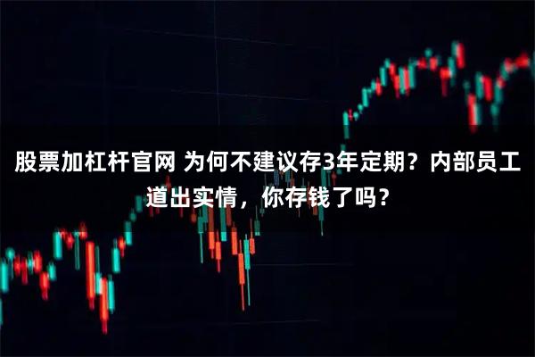 股票加杠杆官网 为何不建议存3年定期?内部员工道出实情,你存钱了吗?