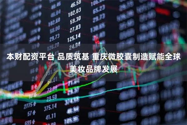 本财配资平台 品质筑基 重庆微胶囊制造赋能全球美妆品牌发展