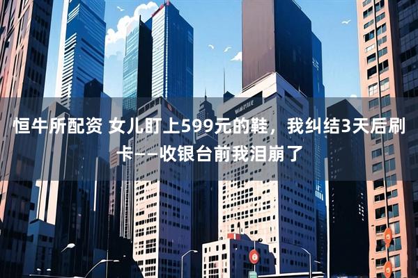 恒牛所配资 女儿盯上599元的鞋，我纠结3天后刷卡——收银台前我泪崩了