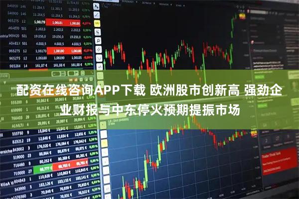 配资在线咨询APP下载 欧洲股市创新高 强劲企业财报与中东停火预期提振市场